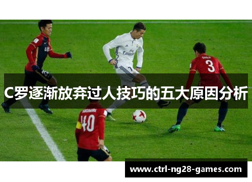 C罗逐渐放弃过人技巧的五大原因分析 C罗逐渐放弃过人技巧的五大原因分析