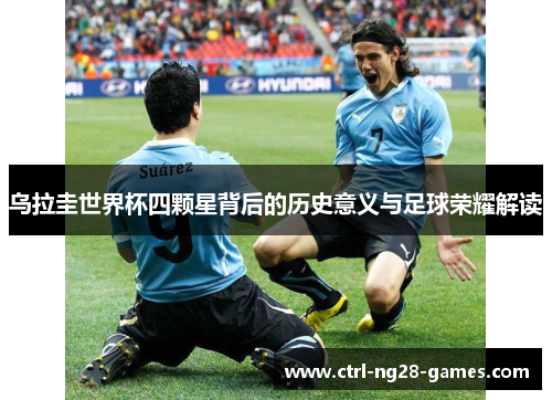 乌拉圭世界杯四颗星背后的历史意义与足球荣耀解读 乌拉圭世界杯四颗星背后的历史意义与足球荣耀解读