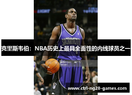 克里斯韦伯:NBA历史上最具全面性的内线球员之一 克里斯韦伯:NBA历史上最具全面性的内线球员之一