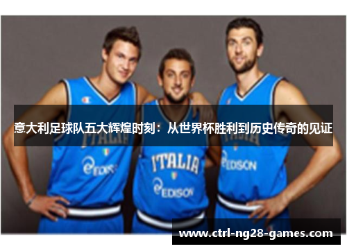 意大利足球队五大辉煌时刻：从世界杯胜利到历史传奇的见证