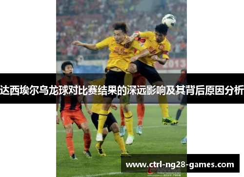 达西埃尔乌龙球对比赛结果的深远影响及其背后原因分析 达西埃尔乌龙球对比赛结果的深远影响及其背后原因分析