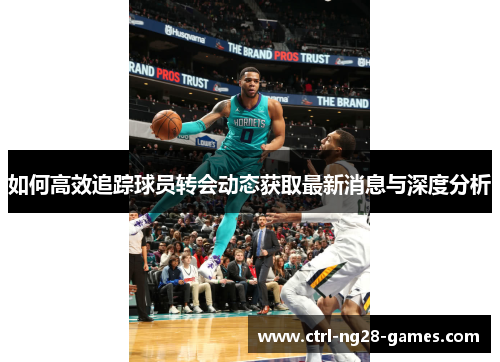 如何高效追踪球员转会动态获取最新消息与深度分析 如何高效追踪球员转会动态获取最新消息与深度分析