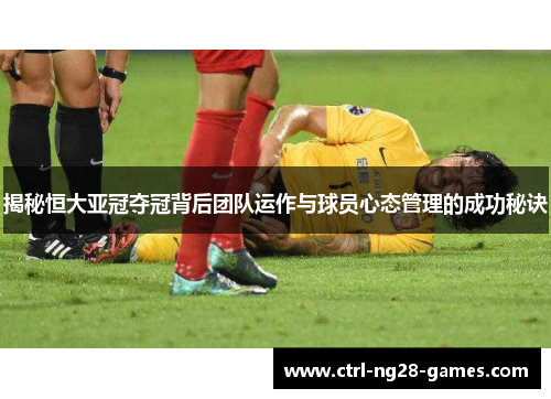揭秘恒大亚冠夺冠背后团队运作与球员心态管理的成功秘诀
