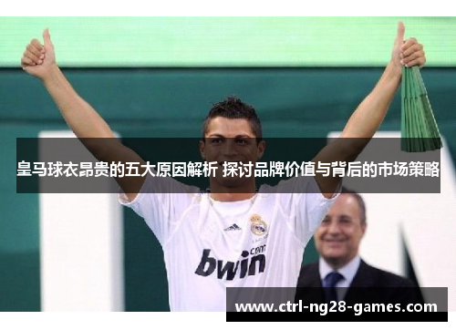 皇马球衣昂贵的五大原因解析 探讨品牌价值与背后的市场策略 皇马球衣昂贵的五大原因解析 探讨品牌价值与背后的市场策略