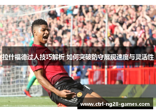 拉什福德过人技巧解析 如何突破防守展现速度与灵活性