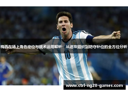 梅西在场上角色定位与战术运用解析:从进攻组织到防守补位的全方位分析 梅西在场上角色定位与战术运用解析:从进攻组织到防守补位的全方位分析