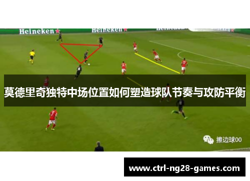 莫德里奇独特中场位置如何塑造球队节奏与攻防平衡 莫德里奇独特中场位置如何塑造球队节奏与攻防平衡