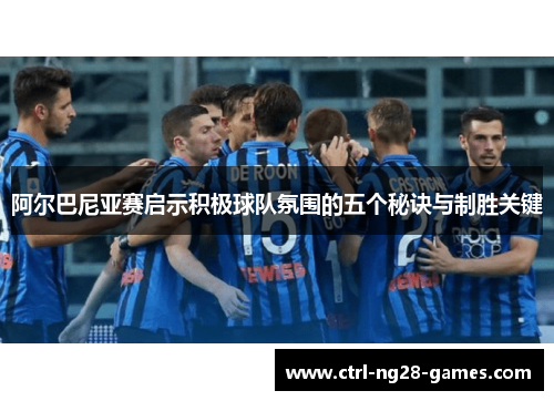 阿尔巴尼亚赛启示积极球队氛围的五个秘诀与制胜关键 阿尔巴尼亚赛启示积极球队氛围的五个秘诀与制胜关键
