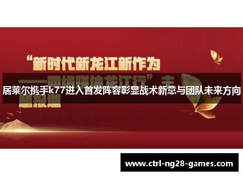 居莱尔携手k77进入首发阵容彰显战术新意与团队未来方向 居莱尔携手k77进入首发阵容彰显战术新意与团队未来方向
