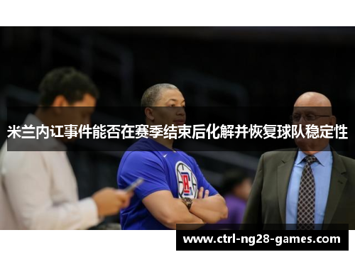 米兰内讧事件能否在赛季结束后化解并恢复球队稳定性