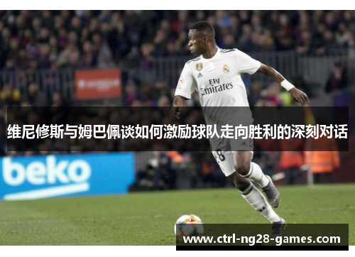 维尼修斯与姆巴佩谈如何激励球队走向胜利的深刻对话