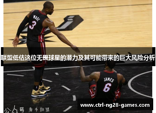 联盟低估这位无畏球星的潜力及其可能带来的巨大风险分析