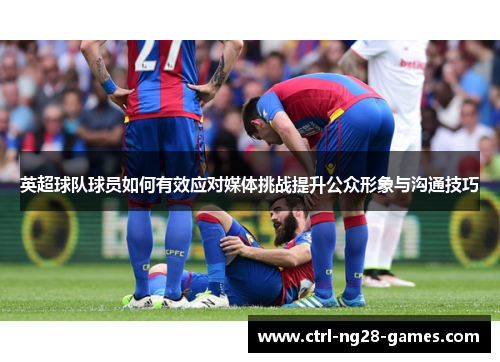 英超球队球员如何有效应对媒体挑战提升公众形象与沟通技巧
