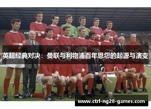 英超经典对决:曼联与利物浦百年恩怨的起源与演变 英超经典对决:曼联与利物浦百年恩怨的起源与演变
