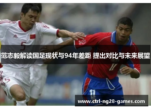 范志毅解读国足现状与94年差距 提出对比与未来展望 范志毅解读国足现状与94年差距 提出对比与未来展望