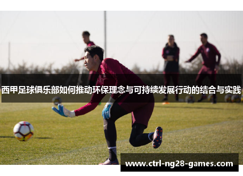 西甲足球俱乐部如何推动环保理念与可持续发展行动的结合与实践