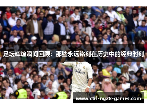 足坛辉煌瞬间回顾:那些永远铭刻在历史中的经典时刻 足坛辉煌瞬间回顾:那些永远铭刻在历史中的经典时刻