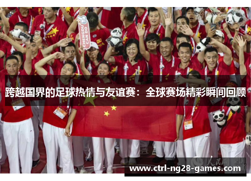 跨越国界的足球热情与友谊赛：全球赛场精彩瞬间回顾