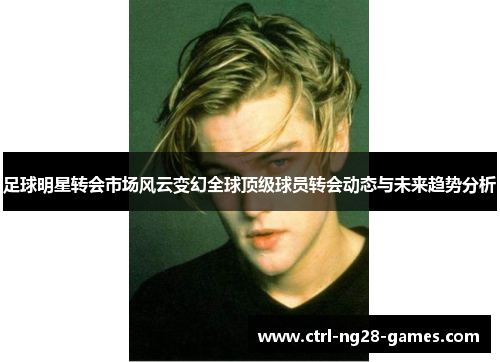 足球明星转会市场风云变幻全球顶级球员转会动态与未来趋势分析