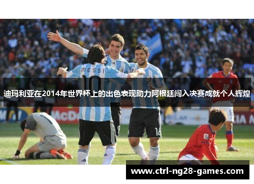 迪玛利亚在2014年世界杯上的出色表现助力阿根廷闯入决赛成就个人辉煌