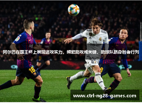 阿尔巴在国王杯上展现进攻实力,频繁助攻成关键,助球队跻身胜者行列 阿尔巴在国王杯上展现进攻实力,频繁助攻成关键,助球队跻身胜者行列