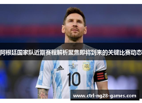 阿根廷国家队近期赛程解析聚焦即将到来的关键比赛动态 阿根廷国家队近期赛程解析聚焦即将到来的关键比赛动态