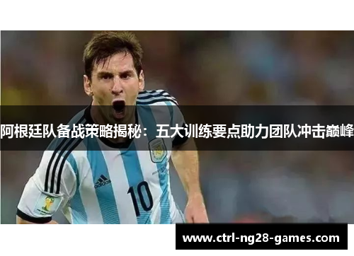 阿根廷队备战策略揭秘：五大训练要点助力团队冲击巅峰