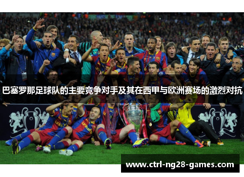 巴塞罗那足球队的主要竞争对手及其在西甲与欧洲赛场的激烈对抗