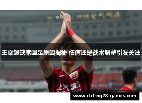 王燊超缺席国足原因揭秘 伤病还是战术调整引发关注