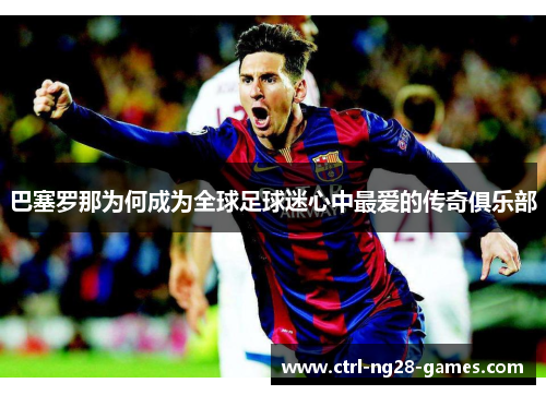 巴塞罗那为何成为全球足球迷心中最爱的传奇俱乐部 巴塞罗那为何成为全球足球迷心中最爱的传奇俱乐部