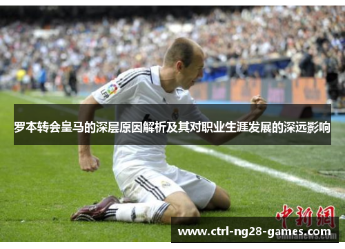罗本转会皇马的深层原因解析及其对职业生涯发展的深远影响