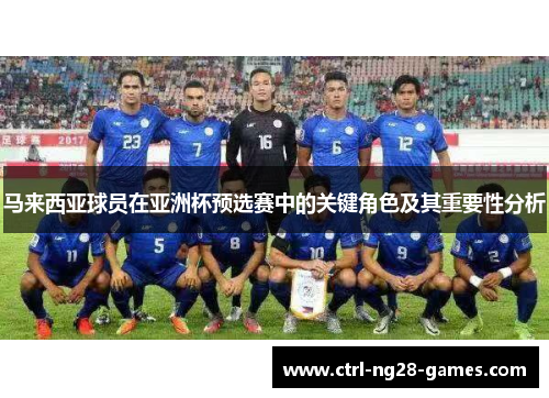 马来西亚球员在亚洲杯预选赛中的关键角色及其重要性分析 马来西亚球员在亚洲杯预选赛中的关键角色及其重要性分析