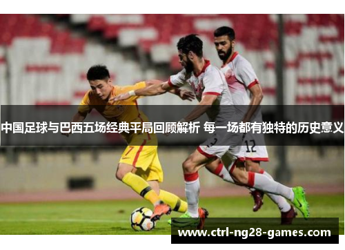中国足球与巴西五场经典平局回顾解析 每一场都有独特的历史意义