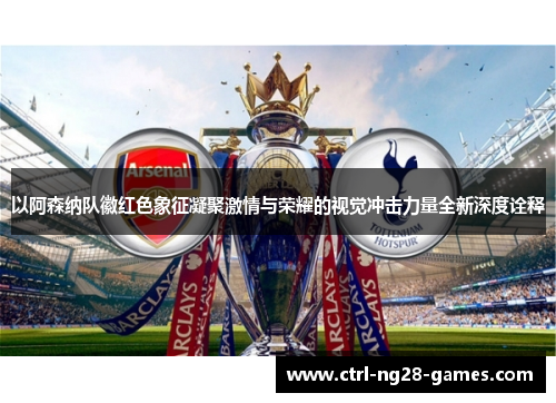 以阿森纳队徽红色象征凝聚激情与荣耀的视觉冲击力量全新深度诠释 以阿森纳队徽红色象征凝聚激情与荣耀的视觉冲击力量全新深度诠释