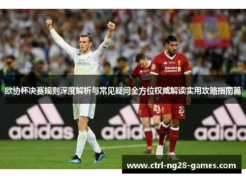 欧协杯决赛规则深度解析与常见疑问全方位权威解读实用攻略指南篇