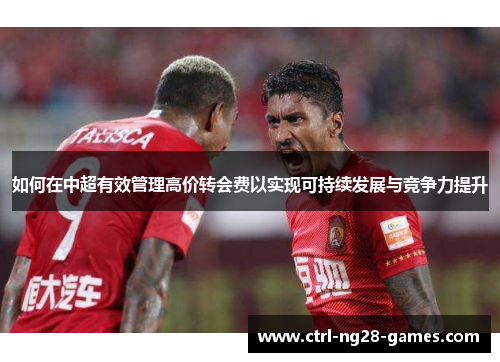 如何在中超有效管理高价转会费以实现可持续发展与竞争力提升 如何在中超有效管理高价转会费以实现可持续发展与竞争力提升