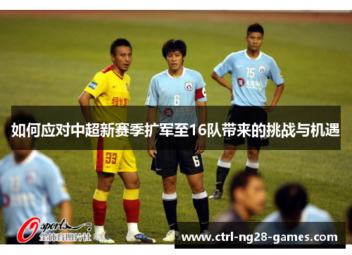 如何应对中超新赛季扩军至16队带来的挑战与机遇