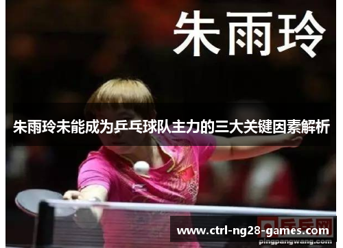 朱雨玲未能成为乒乓球队主力的三大关键因素解析 朱雨玲未能成为乒乓球队主力的三大关键因素解析