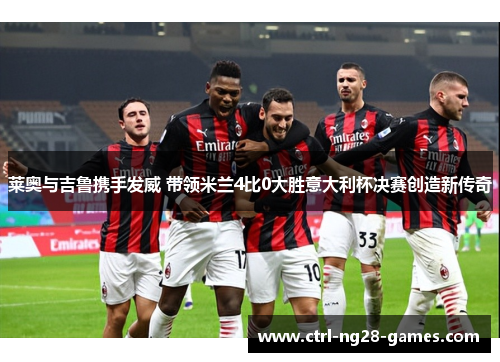 莱奥与吉鲁携手发威 带领米兰4比0大胜意大利杯决赛创造新传奇