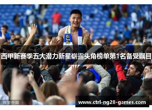 西甲新赛季五大潜力新星崭露头角榜单第1名备受瞩目