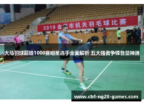 大马羽球超级1000赛明星选手全面解析 五大强者争锋各显神通
