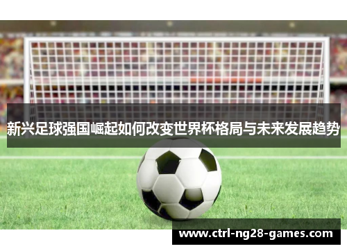 新兴足球强国崛起如何改变世界杯格局与未来发展趋势