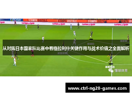 从对阵日本国家队比赛中看格拉利什关键作用与战术价值之全面解析 从对阵日本国家队比赛中看格拉利什关键作用与战术价值之全面解析