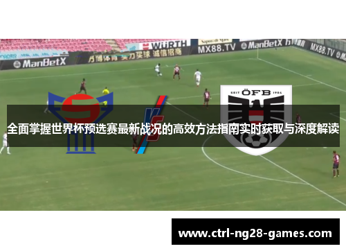 全面掌握世界杯预选赛最新战况的高效方法指南实时获取与深度解读 全面掌握世界杯预选赛最新战况的高效方法指南实时获取与深度解读