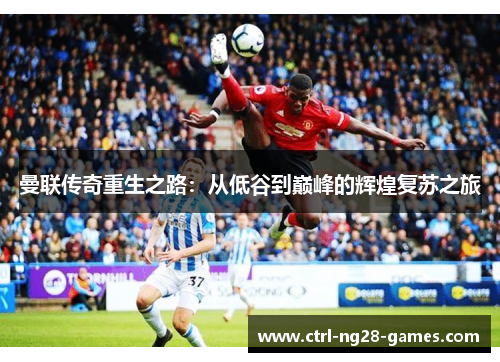 曼联传奇重生之路:从低谷到巅峰的辉煌复苏之旅 曼联传奇重生之路:从低谷到巅峰的辉煌复苏之旅