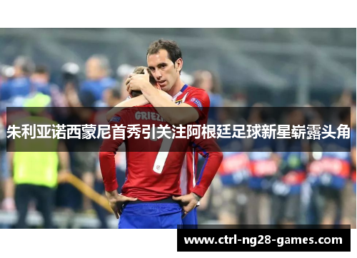 朱利亚诺西蒙尼首秀引关注阿根廷足球新星崭露头角