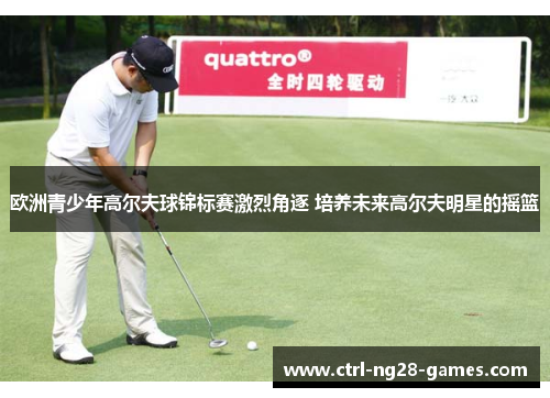 欧洲青少年高尔夫球锦标赛激烈角逐 培养未来高尔夫明星的摇篮