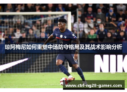 琼阿梅尼如何重塑中场防守格局及其战术影响分析 琼阿梅尼如何重塑中场防守格局及其战术影响分析