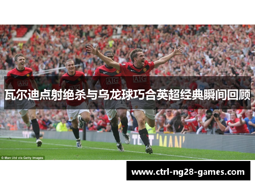 瓦尔迪点射绝杀与乌龙球巧合英超经典瞬间回顾