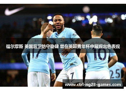 福尔摩斯 英国后卫防守稳健 曾在英超青年杯中展现出色表现 福尔摩斯 英国后卫防守稳健 曾在英超青年杯中展现出色表现